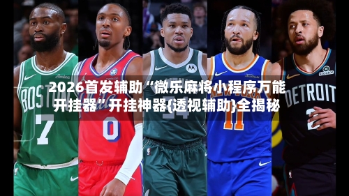 2026首发辅助“微乐麻将小程序万能开挂器	”开挂神器{透视辅助}全揭秘-第3张图片