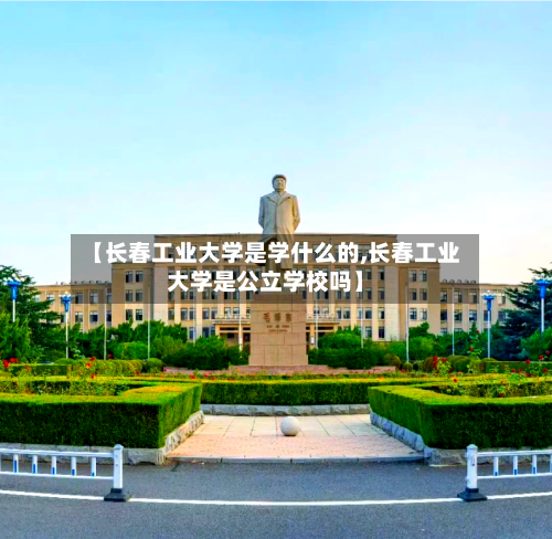 【长春工业大学是学什么的,长春工业大学是公立学校吗】