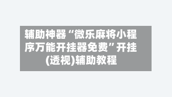 辅助神器“微乐麻将小程序万能开挂器免费”开挂(透视)辅助教程-第2张图片
