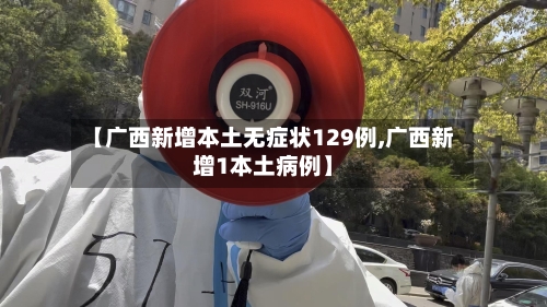 【广西新增本土无症状129例,广西新增1本土病例】