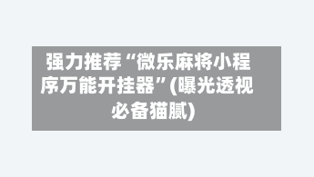 强力推荐“微乐麻将小程序万能开挂器”(曝光透视必备猫腻)