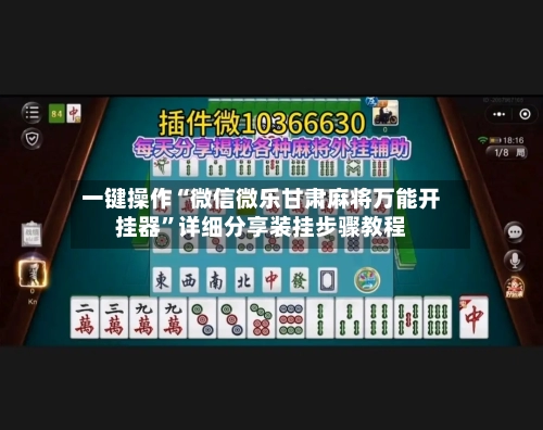 一键操作“微信微乐甘肃麻将万能开挂器”详细分享装挂步骤教程