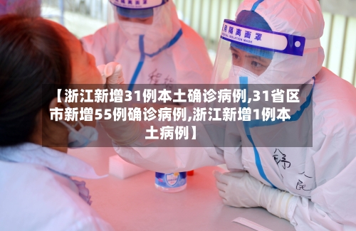 【浙江新增31例本土确诊病例,31省区市新增55例确诊病例,浙江新增1例本土病例】-第2张图片