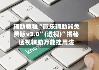 辅助教程“微乐辅助器免费版v3.0”(透视)”揭秘透视辅助万能挂用法