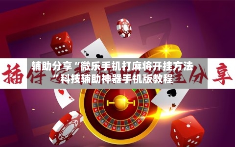 辅助分享“微乐手机打麻将开挂方法”科技辅助神器手机版教程