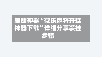 辅助神器“微乐麻将开挂神器下载”详细分享装挂步骤-第2张图片