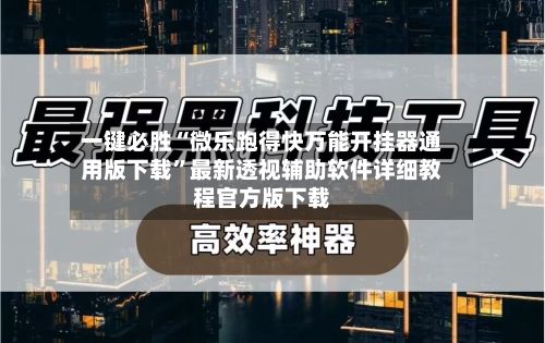 一键必胜“微乐跑得快万能开挂器通用版下载”最新透视辅助软件详细教程官方版下载-第3张图片
