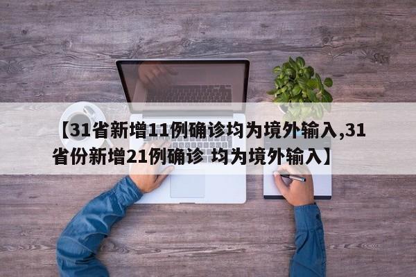 【31省新增11例确诊均为境外输入,31省份新增21例确诊 均为境外输入】