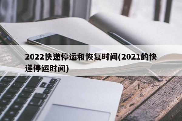 2022快递停运和恢复时间(2021的快递停运时间)