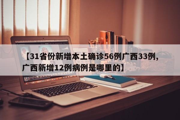【31省份新增本土确诊56例广西33例,广西新增12例病例是哪里的】