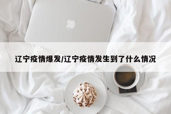 辽宁疫情爆发/辽宁疫情发生到了什么情况