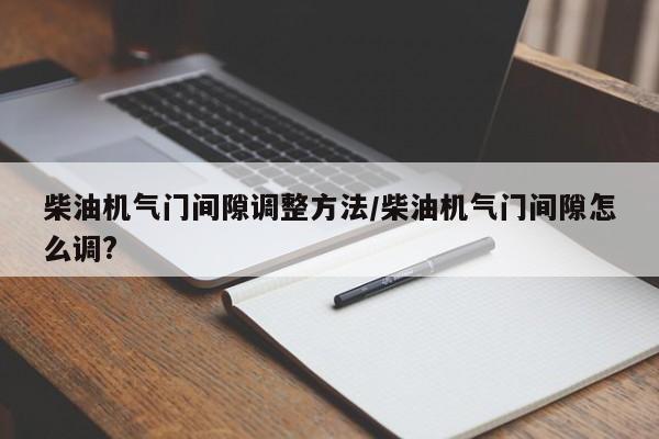 柴油机气门间隙调整方法/柴油机气门间隙怎么调?