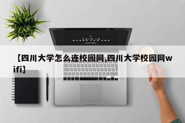 【四川大学怎么连校园网,四川大学校园网wifi】