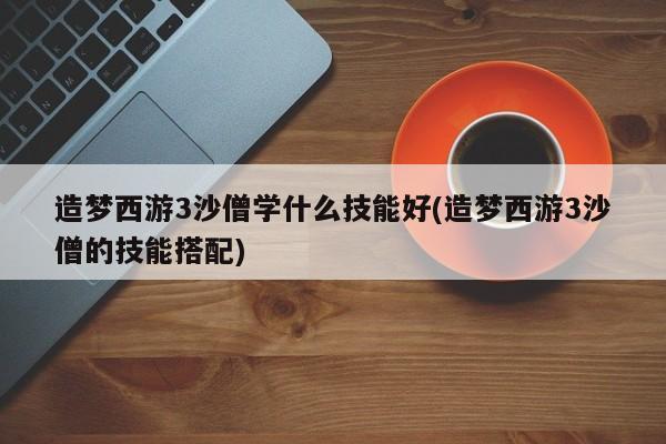 造梦西游3沙僧学什么技能好(造梦西游3沙僧的技能搭配)