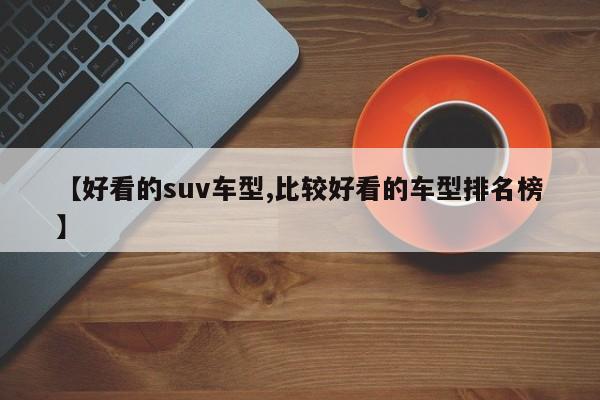 【好看的suv车型,比较好看的车型排名榜】