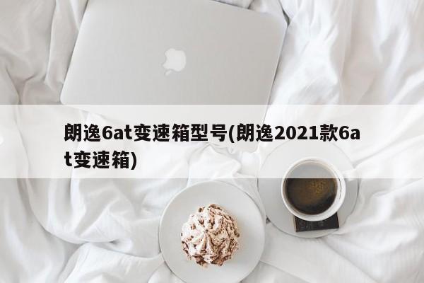 朗逸6at变速箱型号(朗逸2021款6at变速箱)