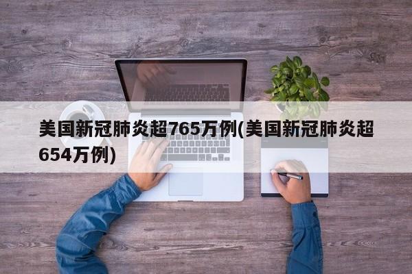 美国新冠肺炎超765万例(美国新冠肺炎超654万例)