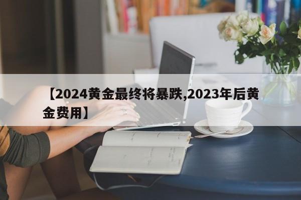 【2024黄金最终将暴跌,2023年后黄金费用】